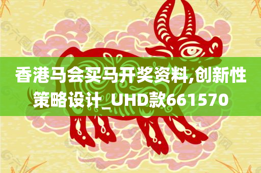 香港马会买马开奖资料,创新性策略设计_UHD款661570