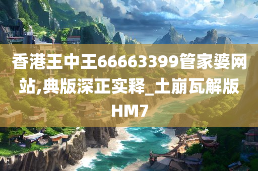 香港王中王66663399管家婆网站,典版深正实释_土崩瓦解版HM7