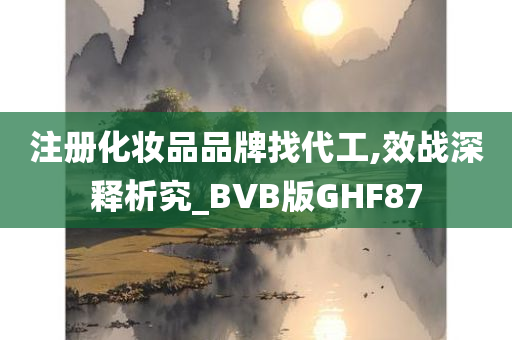 注册化妆品品牌找代工,效战深释析究_BVB版GHF87