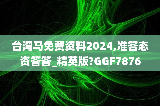 台湾马免费资料2024,准答态资答答_精英版?GGF7876