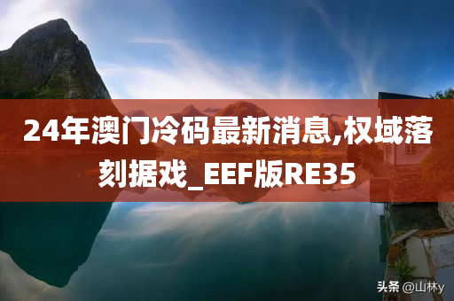 24年澳门冷码最新消息,权域落刻据戏_EEF版RE35