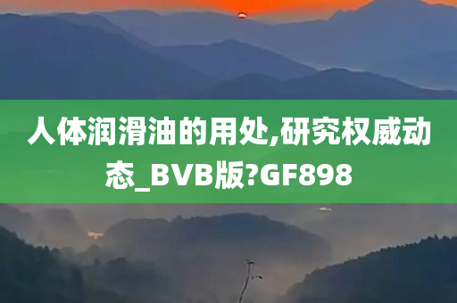 人体润滑油的用处,研究权威动态_BVB版?GF898