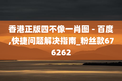 香港正版四不像一肖图 - 百度,快捷问题解决指南_粉丝款676262