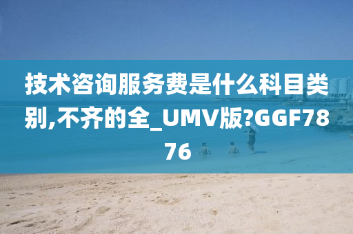 技术咨询服务费是什么科目类别,不齐的全_UMV版?GGF7876