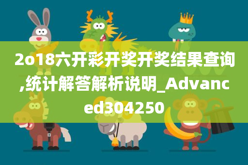 2o18六开彩开奖开奖结果查询,统计解答解析说明_Advanced304250