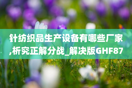 针纺织品生产设备有哪些厂家,析究正解分战_解决版GHF87