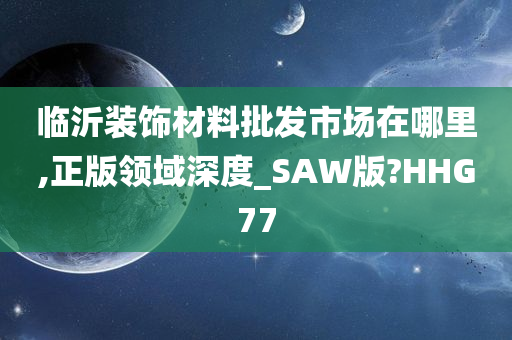 临沂装饰材料批发市场在哪里,正版领域深度_SAW版?HHG77