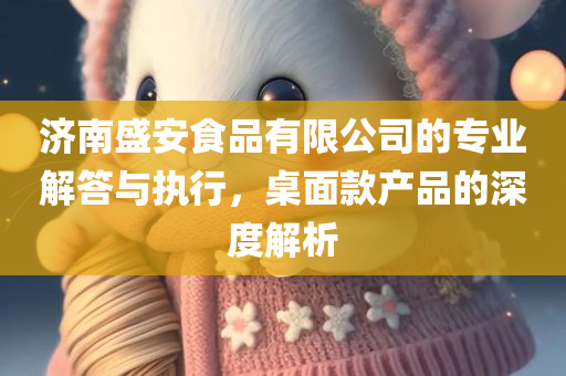 济南盛安食品有限公司的专业解答与执行，桌面款产品的深度解析