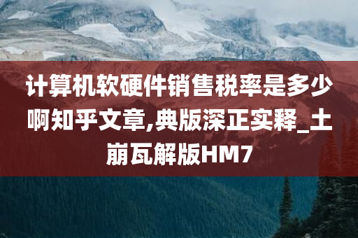 计算机软硬件销售税率是多少啊知乎文章,典版深正实释_土崩瓦解版HM7