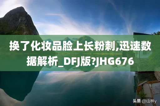 换了化妆品脸上长粉刺,迅速数据解析_DFJ版?JHG676