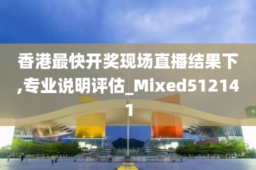 香港最快开奖现场直播结果下,专业说明评估_Mixed512141