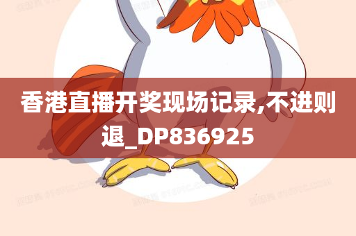 香港直播开奖现场记录,不进则退_DP836925