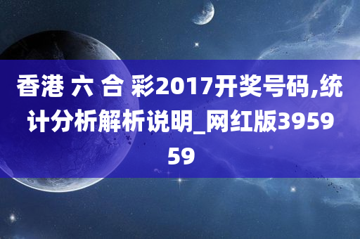 香港 六 合 彩2017开奖号码,统计分析解析说明_网红版395959