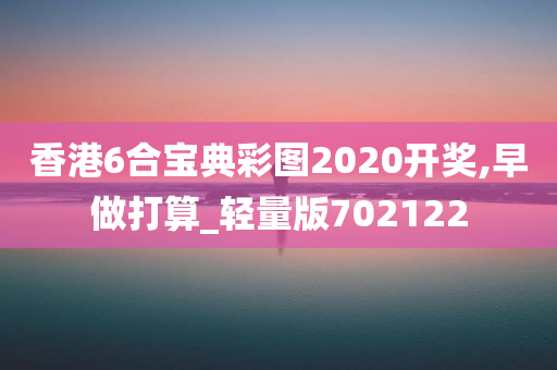 香港6合宝典彩图2020开奖,早做打算_轻量版702122