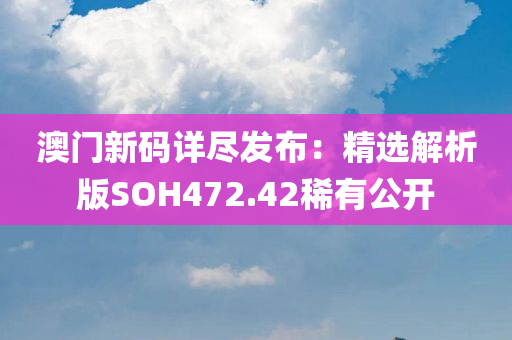 澳门新码详尽发布：精选解析版SOH472.42稀有公开