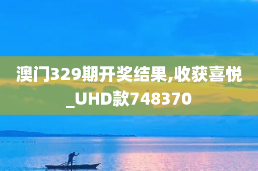 澳门329期开奖结果,收获喜悦_UHD款748370