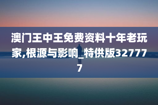 澳门王中王免费资料十年老玩家,根源与影响_特供版327777