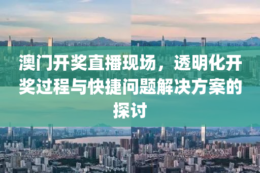 澳门开奖直播现场，透明化开奖过程与快捷问题解决方案的探讨