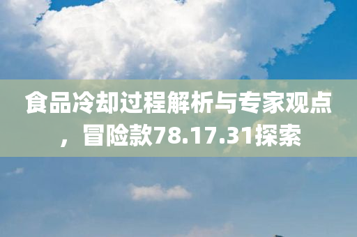 食品冷却过程解析与专家观点，冒险款78.17.31探索