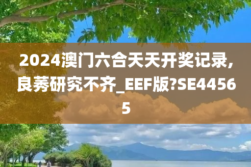 2024澳门六合天天开奖记录,良莠研究不齐_EEF版?SE44565