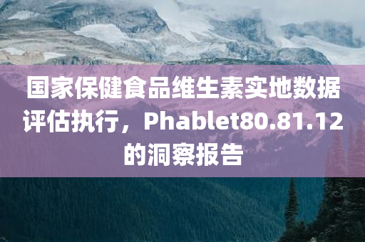 国家保健食品维生素实地数据评估执行，Phablet80.81.12的洞察报告