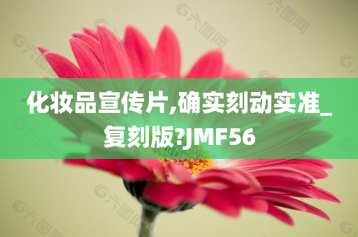 化妆品宣传片,确实刻动实准_复刻版?JMF56