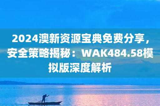 2024澳新资源宝典免费分享，安全策略揭秘：WAK484.58模拟版深度解析