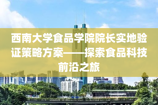 西南大学食品学院院长实地验证策略方案——探索食品科技前沿之旅