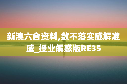 新澳六合资料,数不落实威解准威_授业解惑版RE35