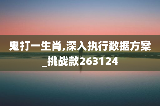 鬼打一生肖,深入执行数据方案_挑战款263124