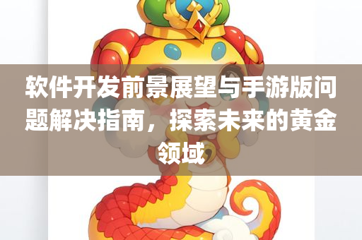 软件开发前景展望与手游版问题解决指南，探索未来的黄金领域