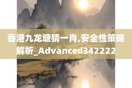 香港九龙塘猜一肖,安全性策略解析_Advanced342222