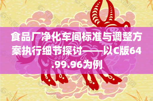 食品厂净化车间标准与调整方案执行细节探讨——以C版64.99.96为例