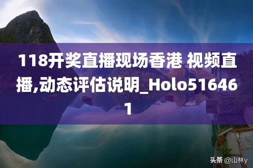 118开奖直播现场香港 视频直播,动态评估说明_Holo516461