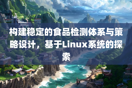 构建稳定的食品检测体系与策略设计，基于Linux系统的探索