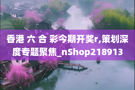 香港 六 合 彩今期开奖r,策划深度专题聚焦_nShop218913