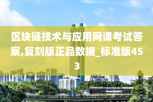 区块链技术与应用网课考试答案,复刻版正品数据_标准版453