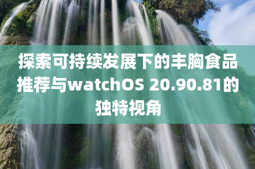 探索可持续发展下的丰胸食品推荐与watchOS 20.90.81的独特视角