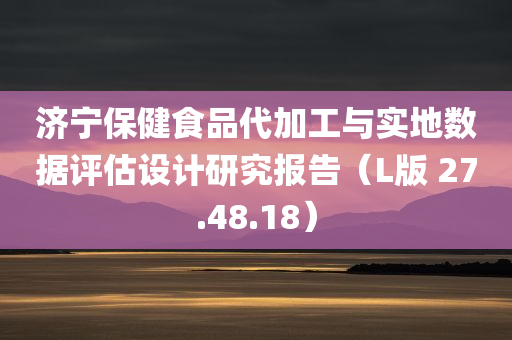 济宁保健食品代加工与实地数据评估设计研究报告（L版 27.48.18）