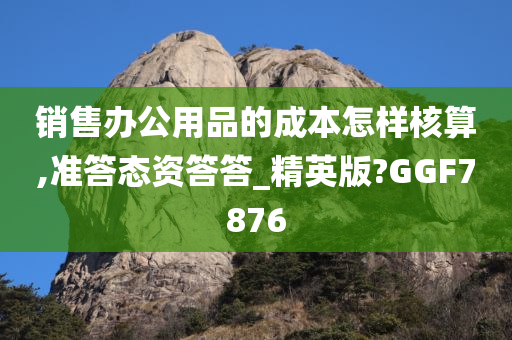 销售办公用品的成本怎样核算,准答态资答答_精英版?GGF7876