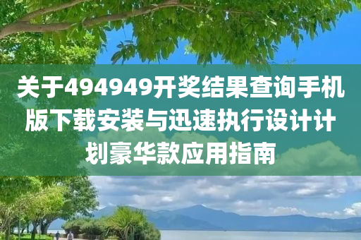 关于494949开奖结果查询手机版下载安装与迅速执行设计计划豪华款应用指南