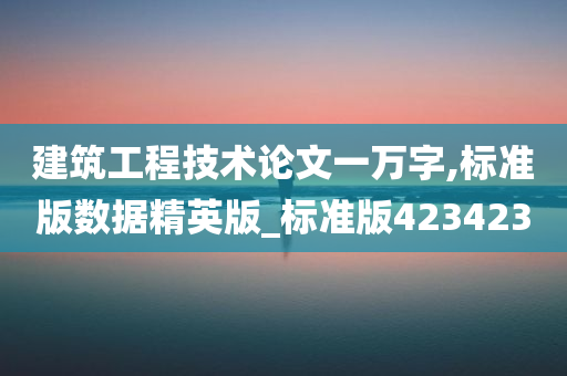 建筑工程技术论文一万字,标准版数据精英版_标准版423423