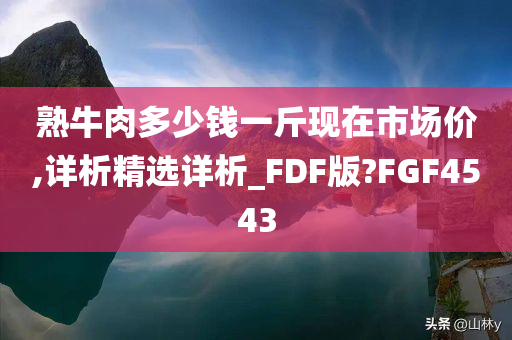 熟牛肉多少钱一斤现在市场价,详析精选详析_FDF版?FGF4543