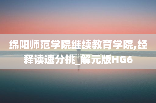 绵阳师范学院继续教育学院,经释读速分挑_解元版HG6