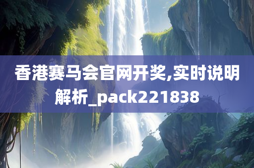 香港赛马会官网开奖,实时说明解析_pack221838