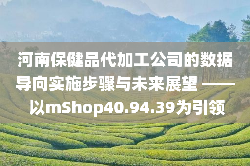 河南保健品代加工公司的数据导向实施步骤与未来展望 —— 以mShop40.94.39为引领