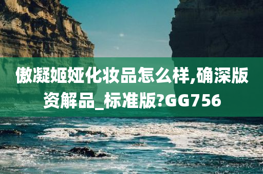 傲凝姬娅化妆品怎么样,确深版资解品_标准版?GG756