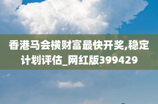 香港马会横财富最快开奖,稳定计划评估_网红版399429