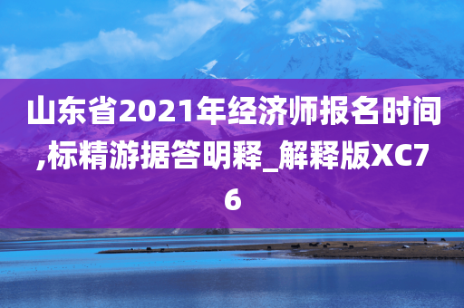 山东省2021年经济师报名时间,标精游据答明释_解释版XC76