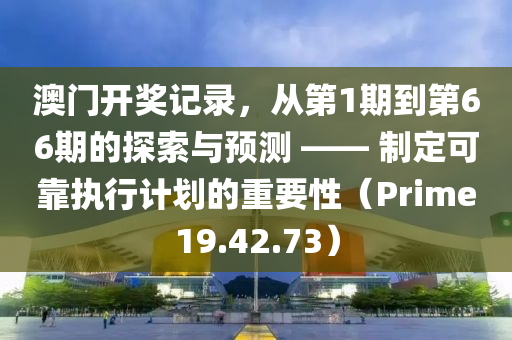 澳门开奖记录，从第1期到第66期的探索与预测 —— 制定可靠执行计划的重要性（Prime19.42.73）